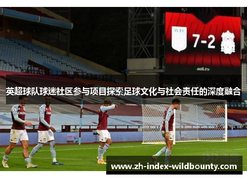 英超球队球迷社区参与项目探索足球文化与社会责任的深度融合