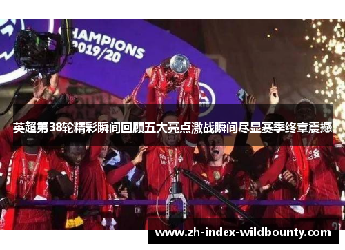 英超第38轮精彩瞬间回顾五大亮点激战瞬间尽显赛季终章震撼