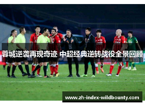 蓉城逆袭再现奇迹 中超经典逆转战役全景回顾