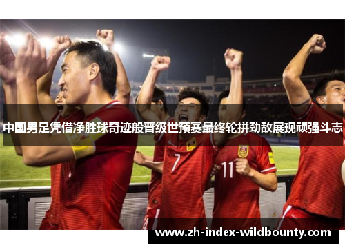 中国男足凭借净胜球奇迹般晋级世预赛最终轮拼劲敌展现顽强斗志