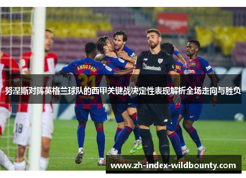 努涅斯对阵英格兰球队的西甲关键战决定性表现解析全场走向与胜负