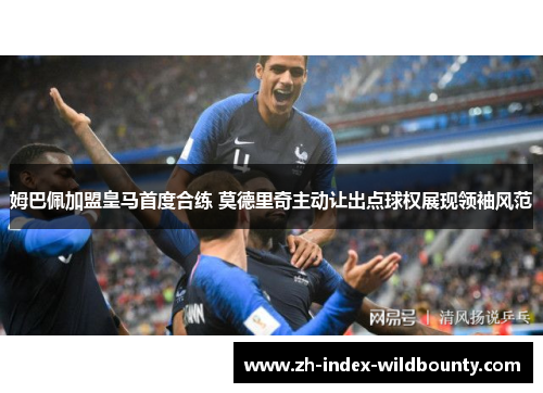 姆巴佩加盟皇马首度合练 莫德里奇主动让出点球权展现领袖风范