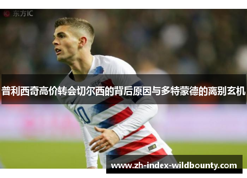 普利西奇高价转会切尔西的背后原因与多特蒙德的离别玄机