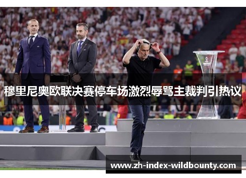 穆里尼奥欧联决赛停车场激烈辱骂主裁判引热议