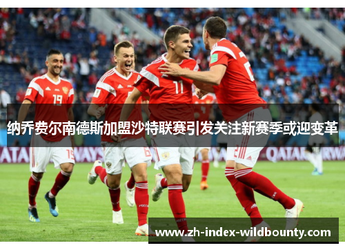 纳乔费尔南德斯加盟沙特联赛引发关注新赛季或迎变革