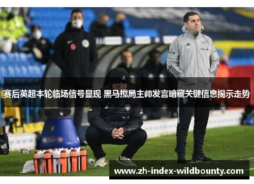 赛后英超本轮临场信号显现 黑马搅局主帅发言暗藏关键信息揭示走势