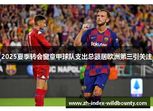 2025夏季转会窗意甲球队支出总额居欧洲第三引关注