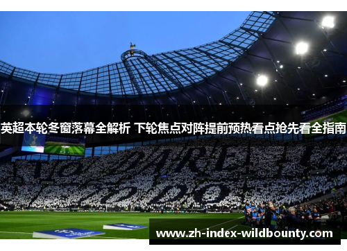 英超本轮冬窗落幕全解析 下轮焦点对阵提前预热看点抢先看全指南