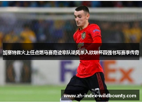 加塞特救火上任点燃马赛奇迹率队逆风杀入欧联杯四强书写赛季传奇